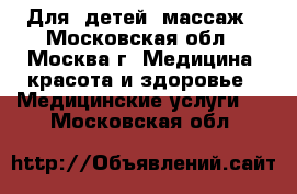 Для  детей  массаж - Московская обл., Москва г. Медицина, красота и здоровье » Медицинские услуги   . Московская обл.